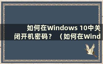 如何在Windows 10中关闭开机密码？ （如何在Windows 10中关闭开机密码）